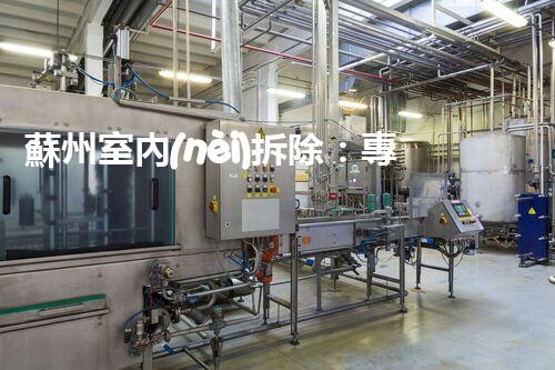 蘇州室內(nèi)拆除：專業(yè)高效，安全環(huán)保一站式服務(wù)